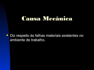 10 
Causa Mecânica 
 Diz respeito às falhas materiais existentes no 
ambiente de trabalho. 
 