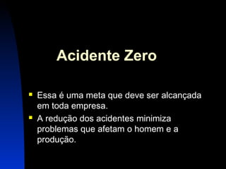 2 
Acidente Zero 
 Essa é uma meta que deve ser alcançada 
em toda empresa. 
 A redução dos acidentes minimiza 
problemas que afetam o homem e a 
produção. 
 
