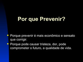 6 
Por que Prevenir? 
 Porque prevenir é mais econômico e sensato 
que corrigir. 
 Porque pode causar tristeza, dor, pode 
comprometer o futuro, a qualidade de vida. 
 