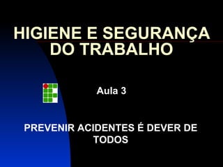 HIGIENE E SEGURANÇA 
DO TRABALHO 
Aula 3 
PREVENIR ACIDENTES É DEVER DE 
TODOS 
 