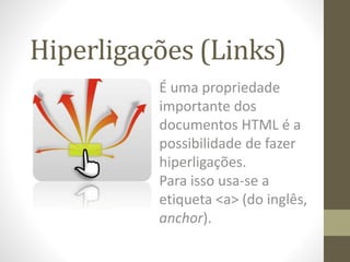 Hiperligações (Links)
É uma propriedade
importante dos
documentos HTML é a
possibilidade de fazer
hiperligações.
Para isso usa-se a
etiqueta <a> (do inglês,
anchor).
 