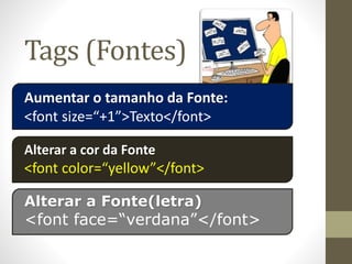 Tags (Fontes)
Aumentar o tamanho da Fonte:
<font size=“+1”>Texto</font>
Alterar a cor da Fonte
<font color=“yellow”</font>
Alterar a Fonte(letra)
<font face=“verdana”</font>
 