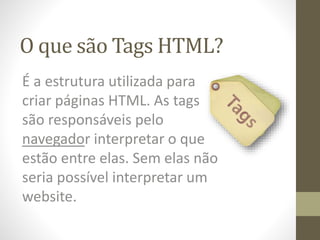 O que são Tags HTML?
É a estrutura utilizada para
criar páginas HTML. As tags
são responsáveis pelo
navegador interpretar o que
estão entre elas. Sem elas não
seria possível interpretar um
website.
 