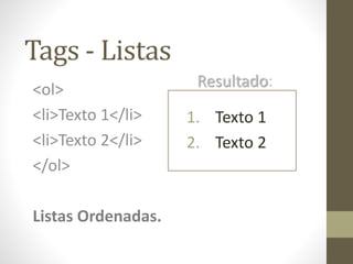 Tags - Listas
<ol>
<li>Texto 1</li>
<li>Texto 2</li>
</ol>
Listas Ordenadas.
1. Texto 1
2. Texto 2
Resultado:
 