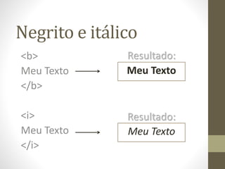 Negrito e itálico
<b>
Meu Texto
</b>
<i>
Meu Texto
</i>
Meu Texto
Resultado:
Meu Texto
Resultado:
 