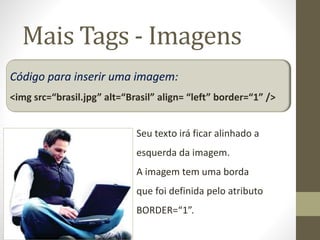 Mais Tags - Imagens
Código para inserir uma imagem:
<img src=“brasil.jpg” alt=“Brasil” align= “left” border=“1” />
Seu texto irá ficar alinhado a
esquerda da imagem.
A imagem tem uma borda
que foi definida pelo atributo
BORDER=“1”.
 