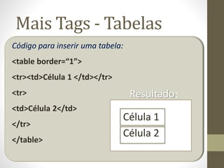 Mais Tags - Tabelas
Código para inserir uma tabela:
<table border=“1”>
<tr><td>Célula 1 </td></tr>
<tr>
<td>Célula 2</td>
</tr>
</table>
Célula 1
Célula 2
Resultado:
 
