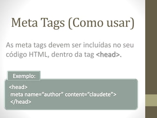 Meta Tags (Como usar)
As meta tags devem ser incluídas no seu
código HTML, dentro da tag <head>.
 