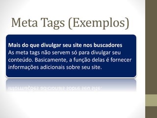 Mais do que divulgar seu site nos buscadores
As meta tags não servem só para divulgar seu
conteúdo. Basicamente, a função delas é fornecer
informações adicionais sobre seu site.
Meta Tags (Exemplos)
 