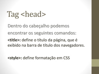 Tag <head>
Dentro do cabeçalho podemos
encontrar os seguintes comandos:
<title>: define o título da página, que é
exibido na barra de título dos navegadores.
<style>: define formatação em CSS
 