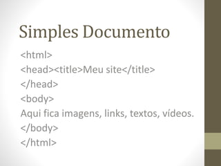 Simples Documento
<html>
<head><title>Meu site</title>
</head>
<body>
Aqui fica imagens, links, textos, vídeos.
</body>
</html>
 