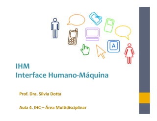A


IHM
Interface Humano-Máquina

Prof. Dra. Sílvia Dotta

Aula 4. IHC – Área Multidisciplinar
 