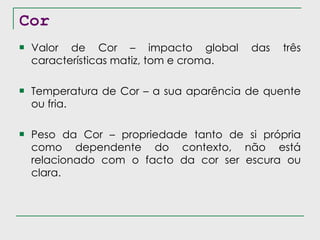 Cor Valor de Cor – impacto global das três características matiz, tom e croma. Temperatura de Cor – a sua aparência de quente ou fria. Peso da Cor – propriedade tanto de si própria como dependente do contexto, não está relacionado com o facto da cor ser escura ou clara. 