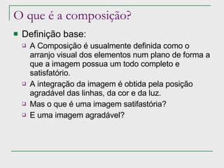 O que é a composição? Definição base: A Composição é usualmente definida como o arranjo visual dos elementos num plano de forma a que a imagem possua um todo completo e satisfatório. A integração da imagem é obtida pela posição agradável das linhas, da cor e da luz. Mas o que é uma imagem satifastória? E uma imagem agradável? 