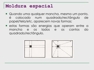 Moldura espacial Quando uma qualquer mancha, mesmo um ponto, é colocado num quadrado/rectângulo de papel/tela/etc. aparecem novas formas; estas formas são energias que operam entre a mancha e os lados e os cantos do quadrado/rectângulo. 