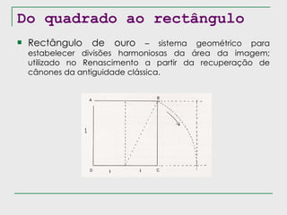 Do quadrado ao rectângulo Rectângulo de ouro  – sistema geométrico para estabelecer divisões harmoniosas da área da imagem; utilizado no Renascimento a partir da recuperação de cânones da antiguidade clássica. 