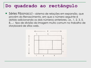 Do quadrado ao rectângulo Séries Fibonacci  – sistema de relações em expansão, que provém do Renascimento, em que o número seguinte é obtido adicionando os dois números anteriores, i.e., 1, 2, 3, 5, 8,...;  tipo de divisão da imagem muito comum no trabalho de storyboard de sítios web. 