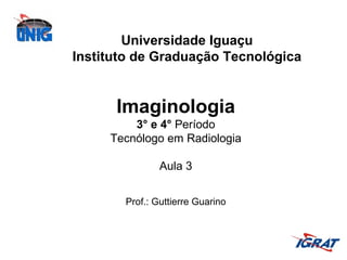 Universidade Iguaçu
Instituto de Graduação Tecnológica

Imaginologia
3° e 4° Período
Tecnólogo em Radiologia
Aula 3
Prof.: Guttierre Guarino

 