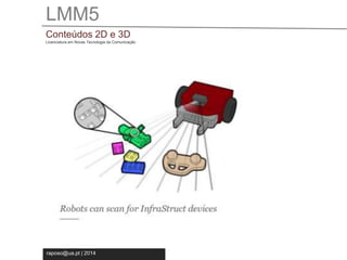 LMM5 
Conteúdos 2D e 3D 
Licenciatura em Novas Tecnologia da Comunicação 
raposo@ua.pt | 2014 
 