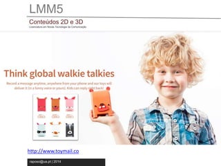 LMM5 
Conteúdos 2D e 3D 
Licenciatura em Novas Tecnologia da Comunicação 
http://www.toymail.co 
raposo@ua.pt | 2014 
