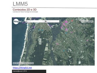 LMM5 
Conteúdos 2D e 3D 
Licenciatura em Novas Tecnologia da Comunicação 
https://thingful.net 
raposo@ua.pt | 2014 
 