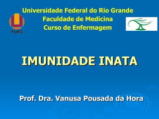 IMUNIDADE INATA Prof. Dra. Vanusa Pousada da Hora  Universidade Federal do Rio Grande Faculdade de Medicina Curso de Enfermagem 
