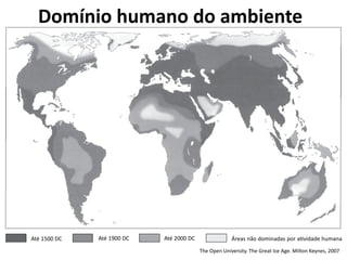 The Open University. The Great Ice Age. Milton Keynes, 2007
Domínio humano do ambiente
Áreas não dominadas por atividade humanaAté 1500 DC Até 1900 DC Até 2000 DC
 