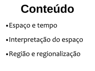 Conteúdo
● Espaço e tempo
● Interpretação do espaço
● Região e regionalização
 