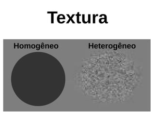 Textura
Homogêneo Heterogêneo
 