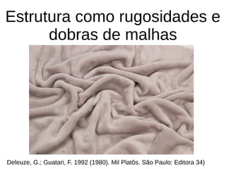 Estrutura como rugosidades e
dobras de malhas
Deleuze, G.; Guatari, F. 1992 (1980). Mil Platôs. São Paulo: Editora 34)
 