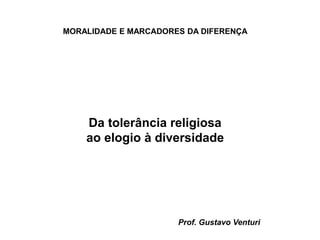 MORALIDADE E MARCADORES DA DIFERENÇA
Da tolerância religiosa
ao elogio à diversidade
Prof. Gustavo Venturi
 