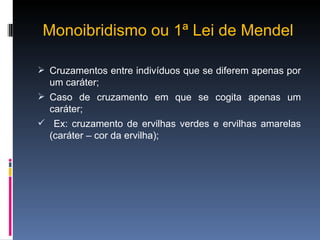 Monoibridismo ou 1ª Lei de Mendel Cruzamentos entre indivíduos que se diferem apenas por um caráter; Caso de cruzamento em que se cogita apenas um caráter; Ex: cruzamento de ervilhas verdes e ervilhas amarelas (caráter – cor da ervilha); 