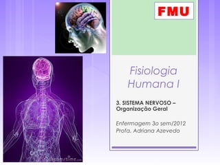 Fisiologia
Humana I
3. SISTEMA NERVOSO –
Organização Geral
Enfermagem 3o sem/2012
Profa. Adriana Azevedo
FMU
 