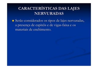 CARACTERCARACTERÍÍSTICAS DAS LAJESSTICAS DAS LAJES
NERVURADASNERVURADAS
Serão considerados os tipos de lajes nervuradas,Serão considerados os tipos de lajes nervuradas,
a presena presençça de capita de capitééis e de vigasis e de vigas--faixa e osfaixa e os
materiais de enchimento.materiais de enchimento.
 