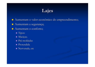 LajesLajes
Aumentam o valor econômico do empreendimento;Aumentam o valor econômico do empreendimento;
Aumentam a seguranAumentam a segurançça;a;
Aumentam o conforto;Aumentam o conforto;
Tipos:Tipos:
MaciMaciçças;as;
PrPréé--moldadasmoldadas
ProtendidaProtendida
Nervurada, etcNervurada, etc
 
