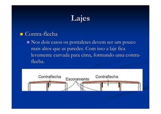 LajesLajes
ContraContra--flechaflecha
Nos dois casos os pontaletes devem ser um poucoNos dois casos os pontaletes devem ser um pouco
mais altos que as paredes. Com isso a laje ficamais altos que as paredes. Com isso a laje fica
levemente curvada para cima, formando uma contralevemente curvada para cima, formando uma contra--
flecha.flecha.
 