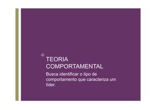 +
    TEORIA
    COMPORTAMENTAL
    Busca identificar o tipo de
    comportamento que caracteriza um
    líder.
 