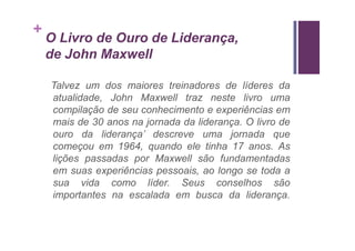 +
    O Livro de Ouro de Liderança,
    de John Maxwell

    Talvez um dos maiores treinadores de líderes da
    atualidade, John Maxwell traz neste livro uma
    compilação de seu conhecimento e experiências em
    mais de 30 anos na jornada da liderança. O livro de
    ouro da liderança’ descreve uma jornada que
    começou em 1964, quando ele tinha 17 anos. As
    lições passadas por Maxwell são fundamentadas
    em suas experiências pessoais, ao longo se toda a
    sua vida como líder. Seus conselhos são
    importantes na escalada em busca da liderança.
 