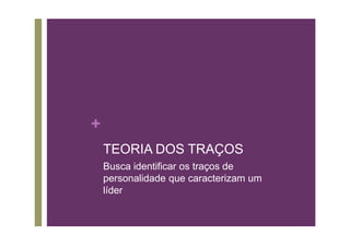 +
    TEORIA DOS TRAÇOS
    Busca identificar os traços de
    personalidade que caracterizam um
    líder
 