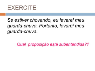 EXERCITE
Se estiver chovendo, eu levarei meu
guarda-chuva. Portanto, levarei meu
guarda-chuva.
Qual proposição está subentendida??
 