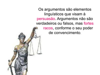 Os argumentos são elementos
linguísticos que visam à
persuasão. Argumentos não são
verdadeiros ou falsos, mas fortes
ou fracos, conforme o seu poder
de convencimento.
 