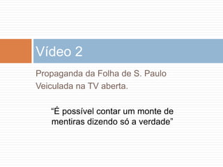 Propaganda da Folha de S. Paulo
Veiculada na TV aberta.
Vídeo 2
“É possível contar um monte de
mentiras dizendo só a verdade”
 