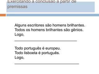 Alguns escritores são homens brilhantes.
Todos os homens brilhantes são gênios.
Logo,
_____________________________
Todo português é europeu.
Todo lisboeta é português.
Logo,
______________________________
Exercitando a conclusão a partir de
premissas
 