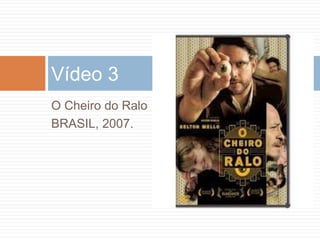O Cheiro do Ralo
BRASIL, 2007.
Vídeo 3
 