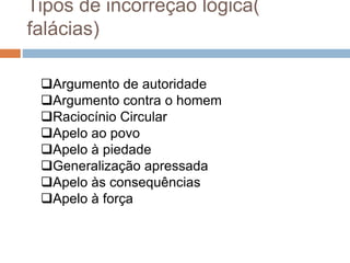 Argumento de autoridade
Argumento contra o homem
Raciocínio Circular
Apelo ao povo
Apelo à piedade
Generalização apressada
Apelo às consequências
Apelo à força
Tipos de incorreção lógica(
falácias)
 