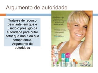 Trata-se de recurso
desviante, em que é
usado o prestígio da
autoridade para outro
setor que não é da sua
competência.
Argumento de
autoridade
Argumento de autoridade
 