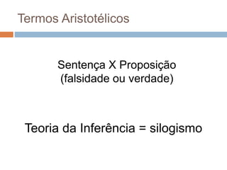 Sentença X Proposição
(falsidade ou verdade)
Termos Aristotélicos
Teoria da Inferência = silogismo
 