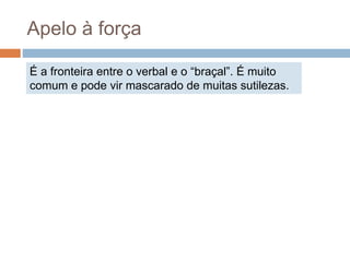 Apelo à força
É a fronteira entre o verbal e o “braçal”. É muito
comum e pode vir mascarado de muitas sutilezas.
 