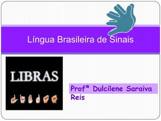 Língua Brasileira de Sinais ProfªDulcilene Saraiva Reis 