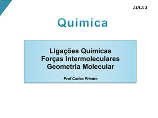 Ligações Químicas
Forças Intermoleculares
Geometria Molecular
Prof Carlos Priante
AULA 3
 